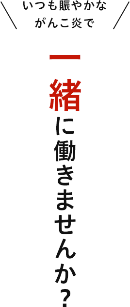 いつも賑やかながんこ炎で 一緒に 働きませんか？