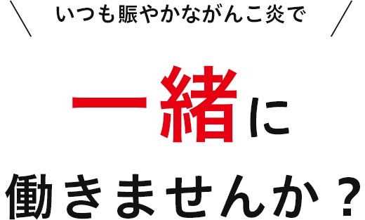 いつも賑やかながんこ炎で 一緒に 働きませんか？